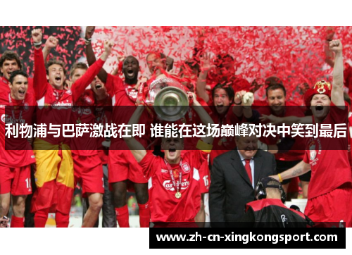 利物浦与巴萨激战在即 谁能在这场巅峰对决中笑到最后