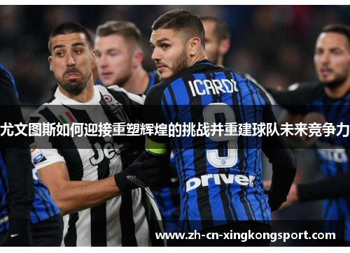 尤文图斯如何迎接重塑辉煌的挑战并重建球队未来竞争力