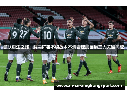 曼联重生之路：解决阵容不稳战术不清管理层困境三大关键问题