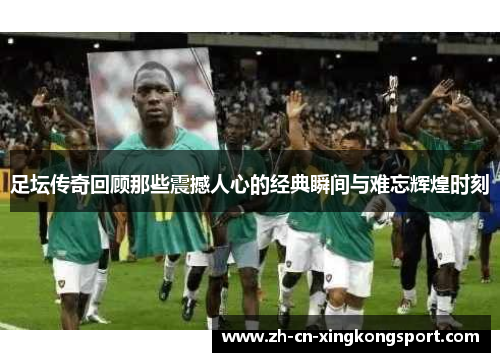 足坛传奇回顾那些震撼人心的经典瞬间与难忘辉煌时刻