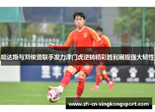 哈达斯与刘俊贤联手发力津门虎逆转精彩胜利展现强大韧性