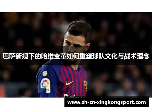 巴萨新规下的哈维变革如何重塑球队文化与战术理念