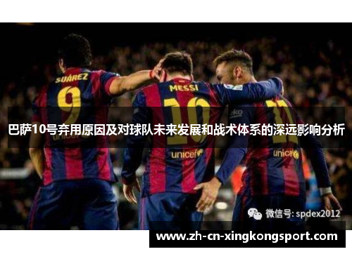巴萨10号弃用原因及对球队未来发展和战术体系的深远影响分析