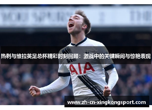 热刺与维拉英足总杯精彩时刻回顾：激战中的关键瞬间与惊艳表现