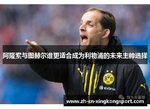 阿隆索与图赫尔谁更适合成为利物浦的未来主帅选择