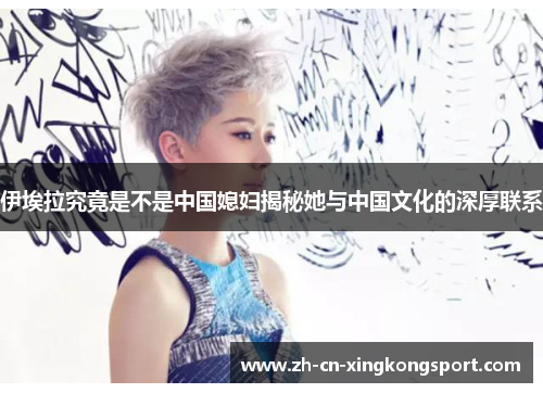 伊埃拉究竟是不是中国媳妇揭秘她与中国文化的深厚联系