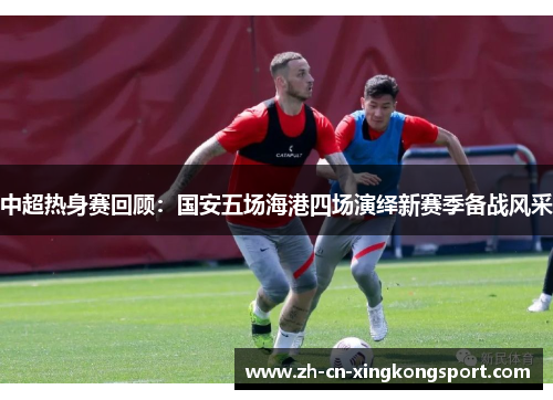 中超热身赛回顾：国安五场海港四场演绎新赛季备战风采