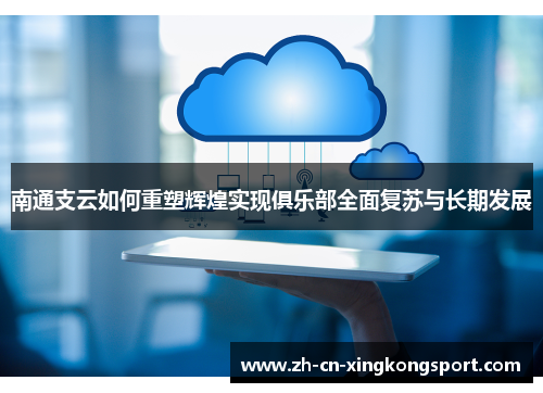 南通支云如何重塑辉煌实现俱乐部全面复苏与长期发展