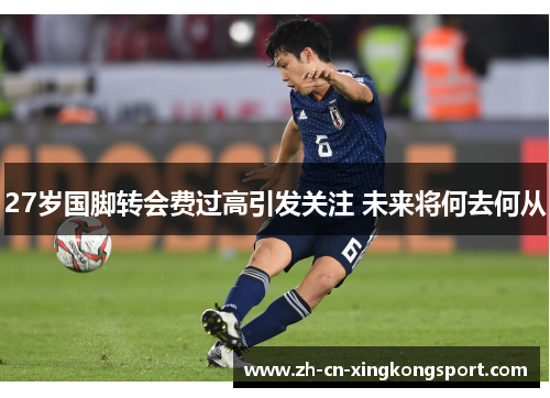 27岁国脚转会费过高引发关注 未来将何去何从