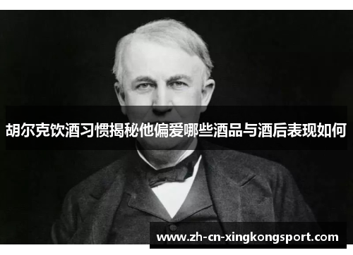 胡尔克饮酒习惯揭秘他偏爱哪些酒品与酒后表现如何