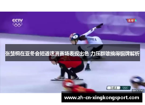 张楚桐在亚冬会短道速滑赛场表现出色 力压群雄摘得铜牌解析