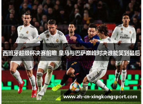 西班牙超级杯决赛前瞻 皇马与巴萨巅峰对决谁能笑到最后