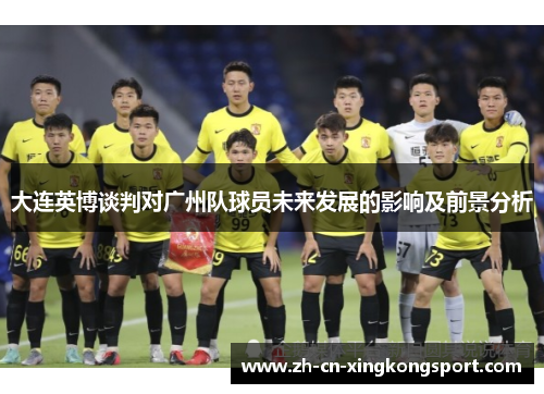 大连英博谈判对广州队球员未来发展的影响及前景分析
