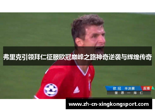 弗里克引领拜仁征服欧冠巅峰之路神奇逆袭与辉煌传奇