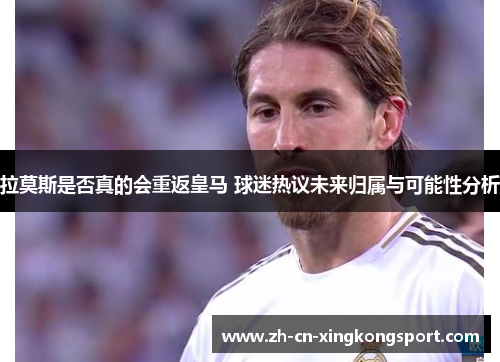 拉莫斯是否真的会重返皇马 球迷热议未来归属与可能性分析