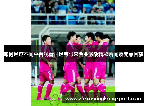 如何通过不同平台观看国足与马来西亚激战精彩瞬间及亮点回放