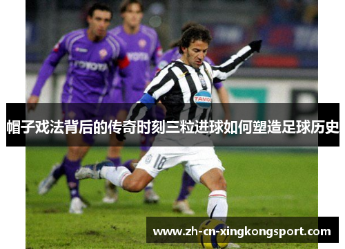 帽子戏法背后的传奇时刻三粒进球如何塑造足球历史