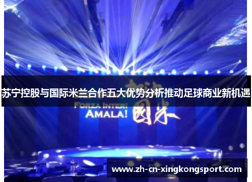 苏宁控股与国际米兰合作五大优势分析推动足球商业新机遇