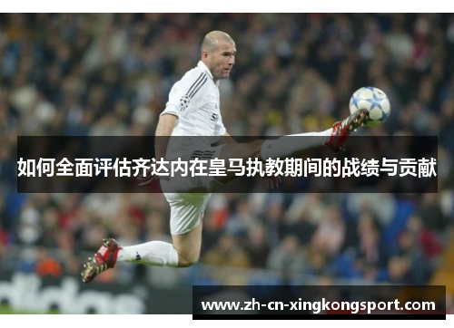 如何全面评估齐达内在皇马执教期间的战绩与贡献