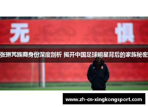 张琳芃族裔身份深度剖析 揭开中国足球明星背后的家族秘密