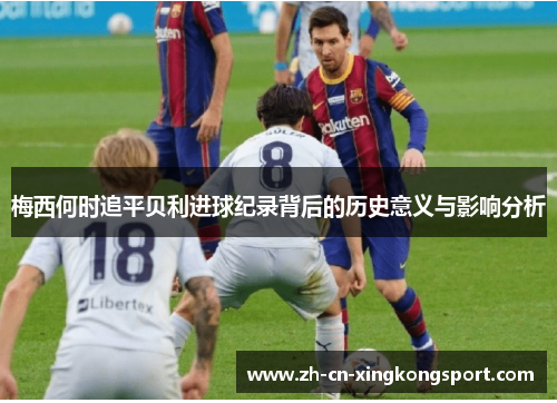 梅西何时追平贝利进球纪录背后的历史意义与影响分析