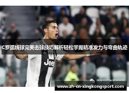 C罗弧线球完美击球技巧解析轻松掌握精准发力与弯曲轨迹
