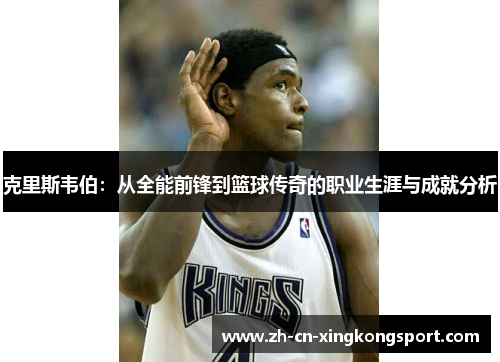 克里斯韦伯：从全能前锋到篮球传奇的职业生涯与成就分析