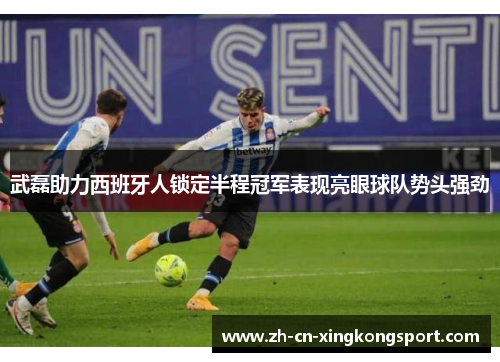 武磊助力西班牙人锁定半程冠军表现亮眼球队势头强劲
