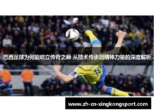 巴西足球为何能屹立传奇之巅 从技术传承到精神力量的深度解析