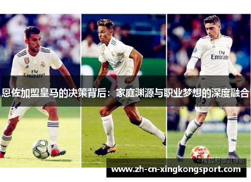 恩佐加盟皇马的决策背后：家庭渊源与职业梦想的深度融合