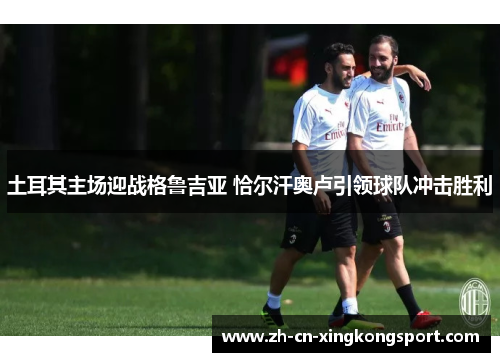 土耳其主场迎战格鲁吉亚 恰尔汗奥卢引领球队冲击胜利