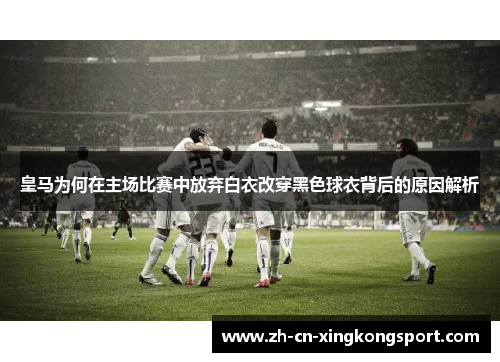 皇马为何在主场比赛中放弃白衣改穿黑色球衣背后的原因解析