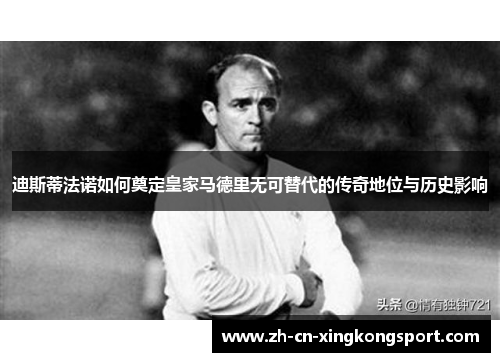 迪斯蒂法诺如何奠定皇家马德里无可替代的传奇地位与历史影响