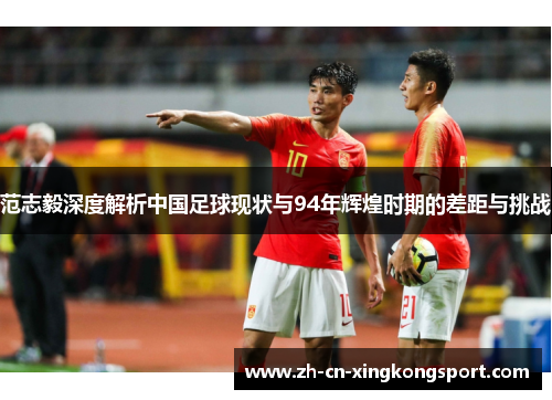 范志毅深度解析中国足球现状与94年辉煌时期的差距与挑战
