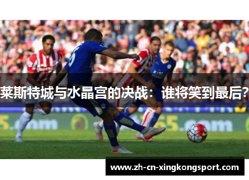 莱斯特城与水晶宫的决战：谁将笑到最后？