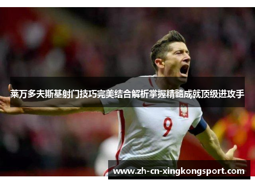 莱万多夫斯基射门技巧完美结合解析掌握精髓成就顶级进攻手