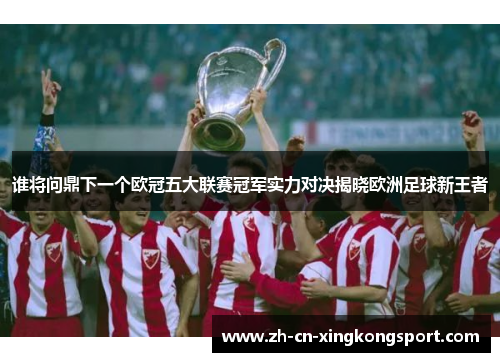 谁将问鼎下一个欧冠五大联赛冠军实力对决揭晓欧洲足球新王者
