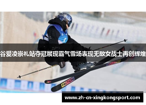 谷爱凌崇礼站夺冠展现霸气雪场表现无敌女战士再创辉煌