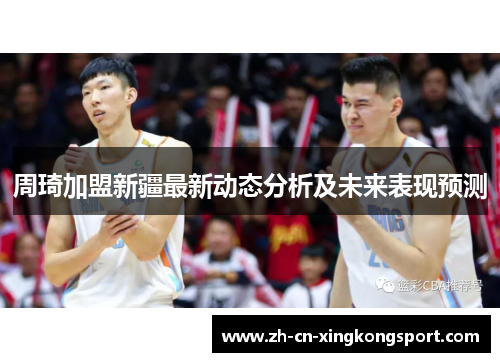 周琦加盟新疆最新动态分析及未来表现预测