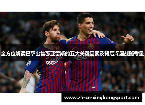 全方位解读巴萨出售苏亚雷斯的五大关键因素及背后深层战略考量
