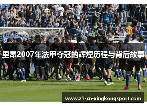 里昂2007年法甲夺冠的辉煌历程与背后故事