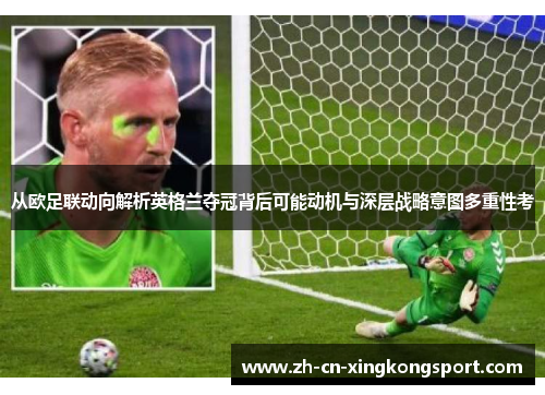 从欧足联动向解析英格兰夺冠背后可能动机与深层战略意图多重性考