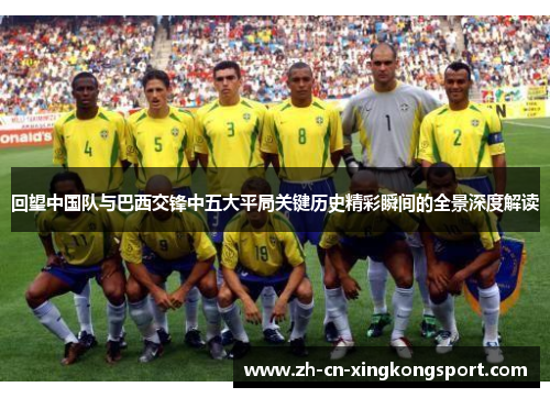 回望中国队与巴西交锋中五大平局关键历史精彩瞬间的全景深度解读