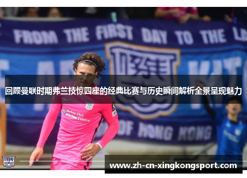 回顾曼联时期弗兰技惊四座的经典比赛与历史瞬间解析全景呈现魅力