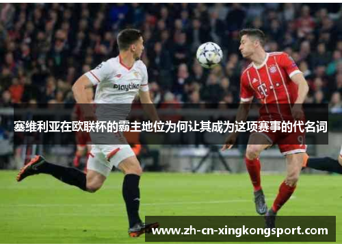 塞维利亚在欧联杯的霸主地位为何让其成为这项赛事的代名词