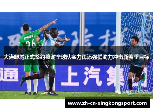 大连鲲城正式签约穆谢奎球队实力再添强援助力冲击新赛季目标