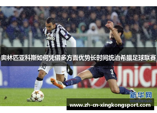 奥林匹亚科斯如何凭借多方面优势长时间统治希腊足球联赛