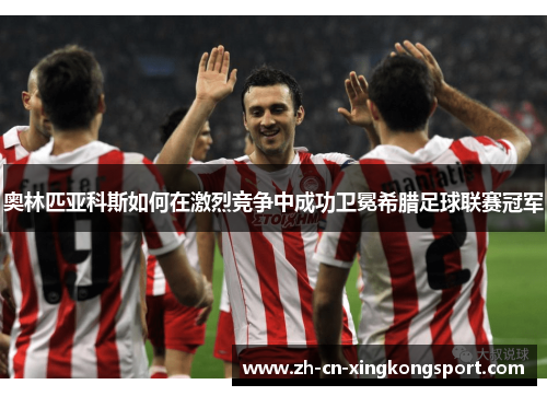 奥林匹亚科斯如何在激烈竞争中成功卫冕希腊足球联赛冠军 奥林匹亚科斯如何在激烈竞争中成功卫冕希腊足球联赛冠军