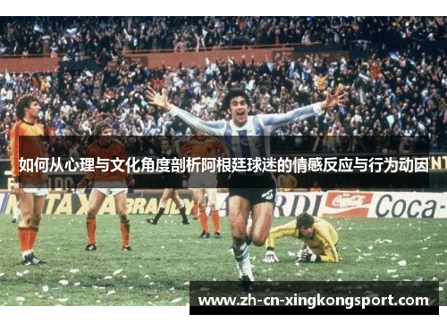 如何从心理与文化角度剖析阿根廷球迷的情感反应与行为动因 如何从心理与文化角度剖析阿根廷球迷的情感反应与行为动因