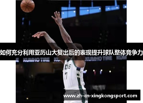 如何充分利用亚历山大复出后的表现提升球队整体竞争力 如何充分利用亚历山大复出后的表现提升球队整体竞争力